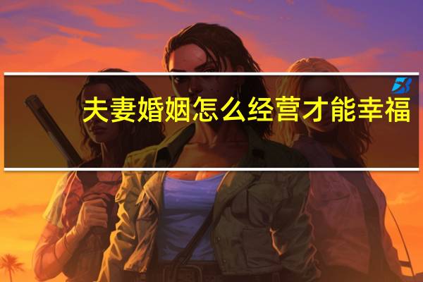 夫妻婚姻怎么经营才能幸福