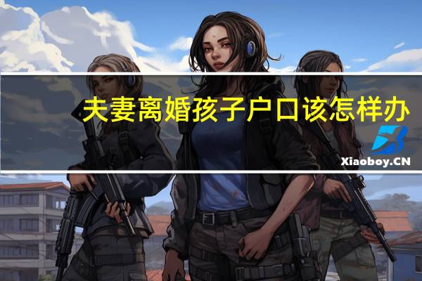 夫妻离婚孩子户口该怎样办