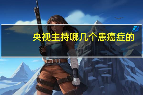 央视主持哪几个患癌症的