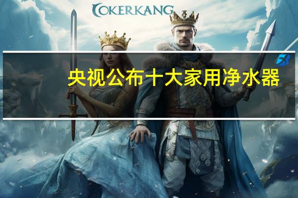 央视公布十大家用净水器