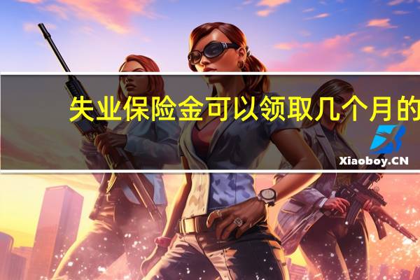 失业保险金可以领取几个月的