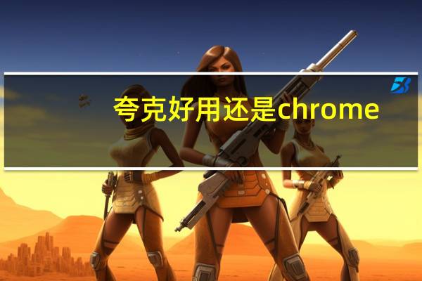 夸克好用还是chrome