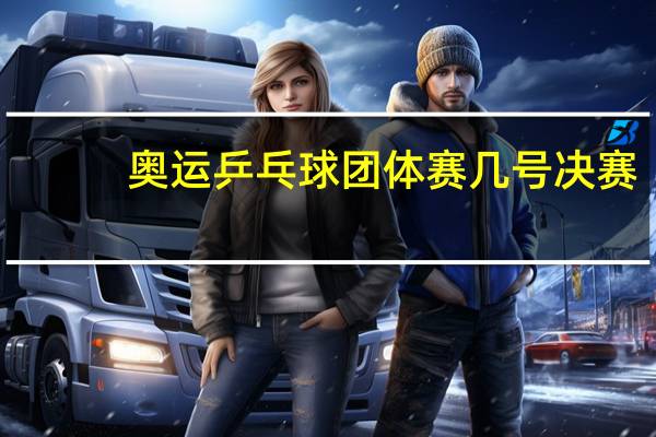 奥运乒乓球团体赛几号决赛