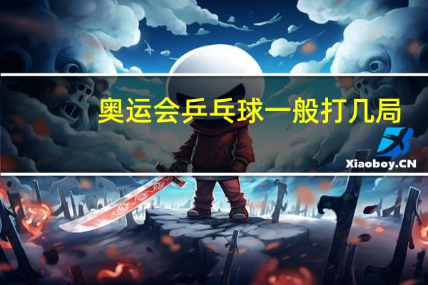 奥运会乒乓球一般打几局