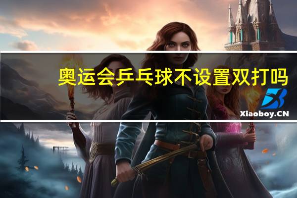 奥运会乒乓球不设置双打吗