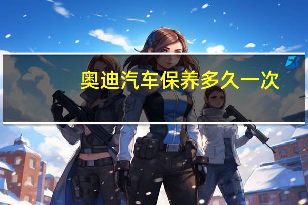 奥迪汽车保养多久一次