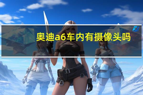 奥迪a6车内有摄像头吗