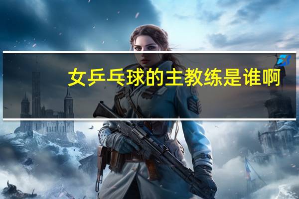 女乒乓球的主教练是谁啊