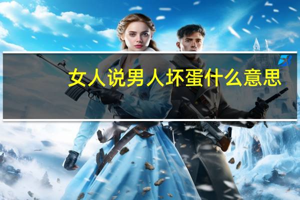 女人说男人坏蛋什么意思
