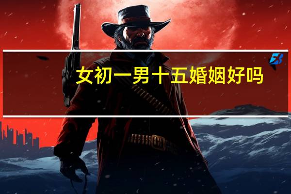 女初一男十五婚姻好吗