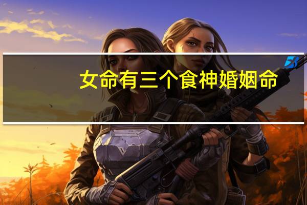 女命有三个食神婚姻命