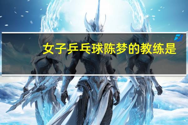 女子乒乓球陈梦的教练是