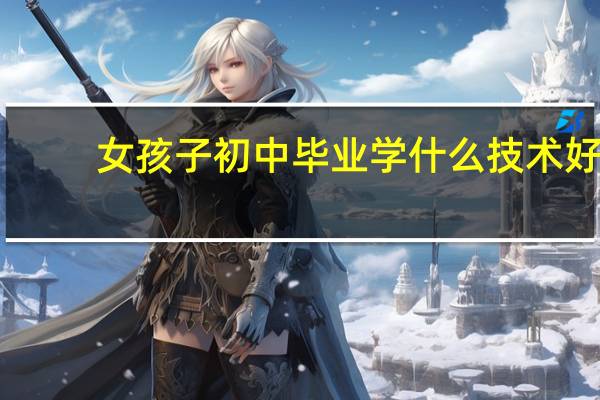 女孩子初中毕业学什么技术好