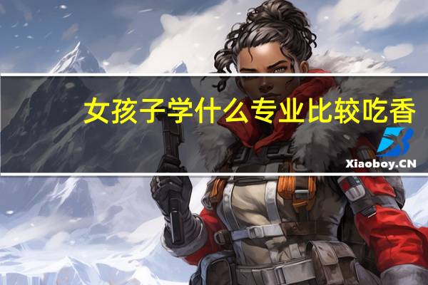 女孩子学什么专业比较吃香