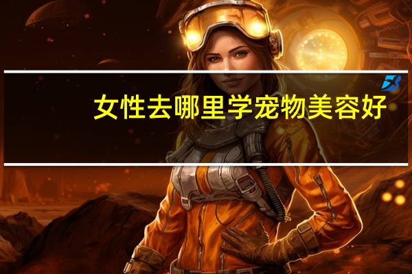 女性去哪里学宠物美容好