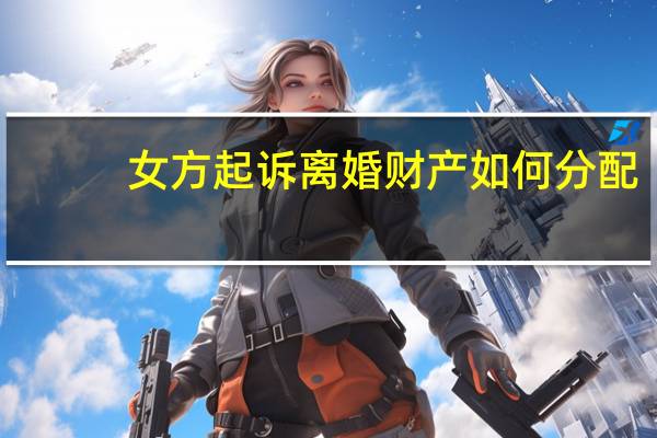 女方起诉离婚财产如何分配