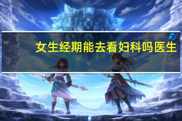 女生经期能去看妇科吗医生