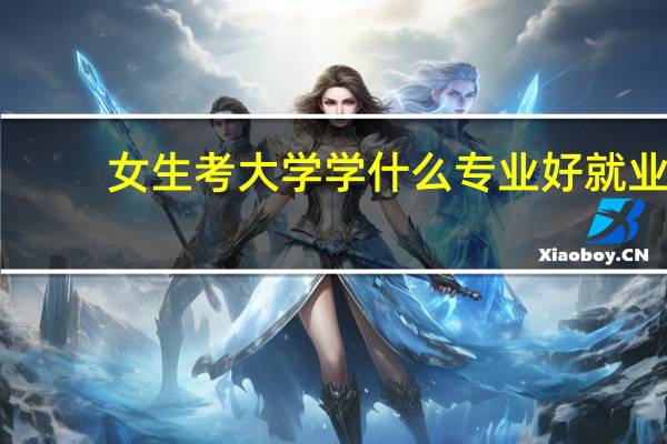女生考大学学什么专业好就业