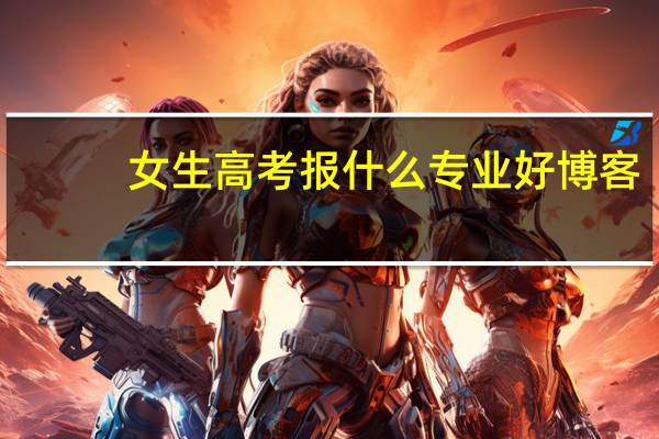 女生高考报什么专业好博客