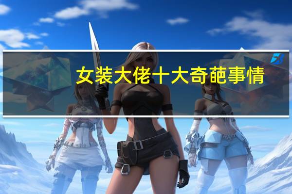 女装大佬十大奇葩事情