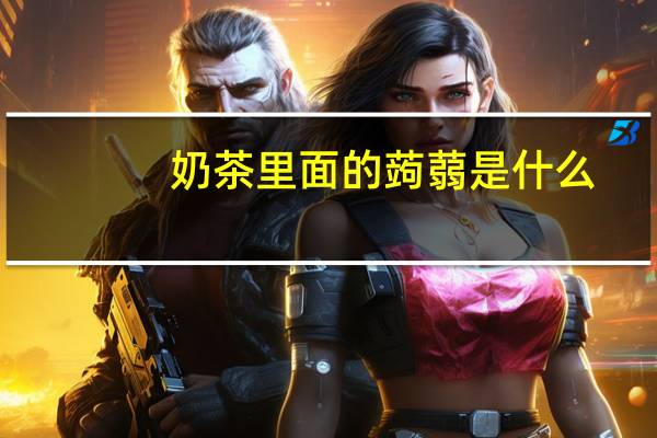 奶茶里面的蒟蒻是什么