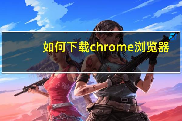 如何下载chrome浏览器