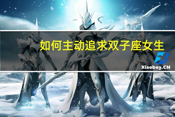 如何主动追求双子座女生