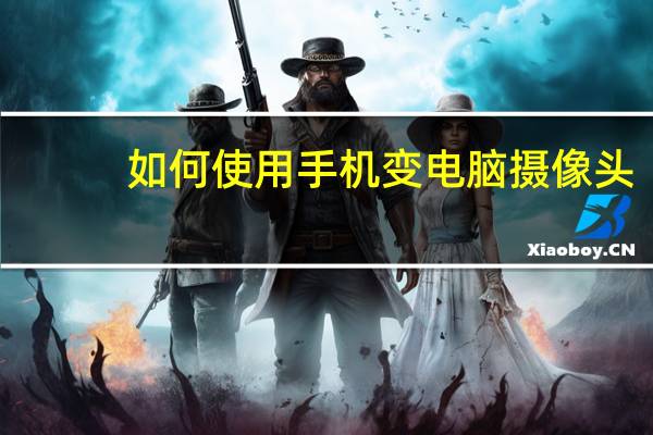 如何使用手机变电脑摄像头