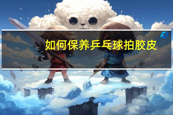 如何保养乒乓球拍胶皮