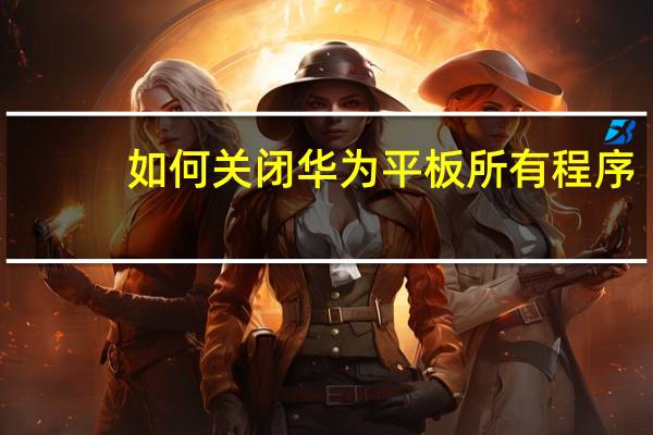 如何关闭华为平板所有程序