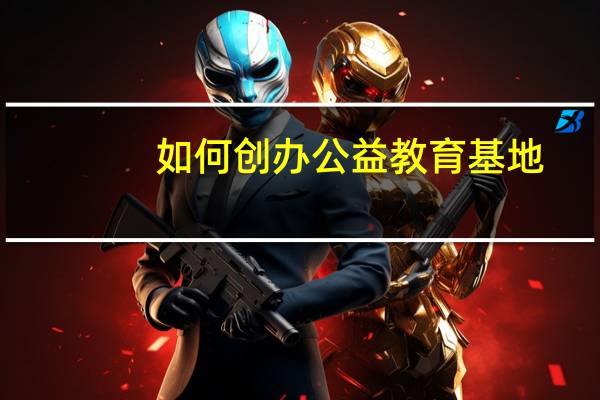如何创办公益教育基地
