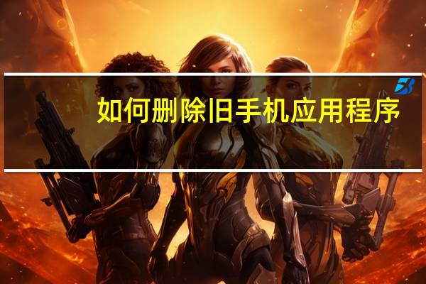 如何删除旧手机应用程序