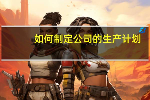 如何制定公司的生产计划