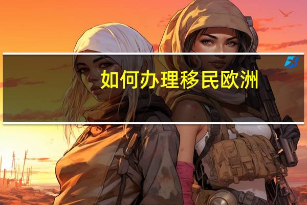 如何办理移民欧洲
