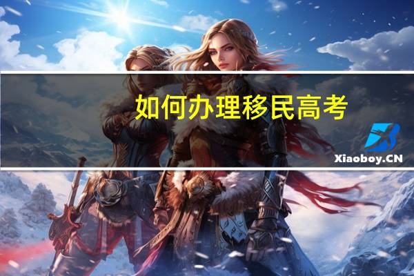 如何办理移民高考