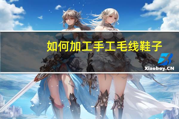 如何加工手工毛线鞋子