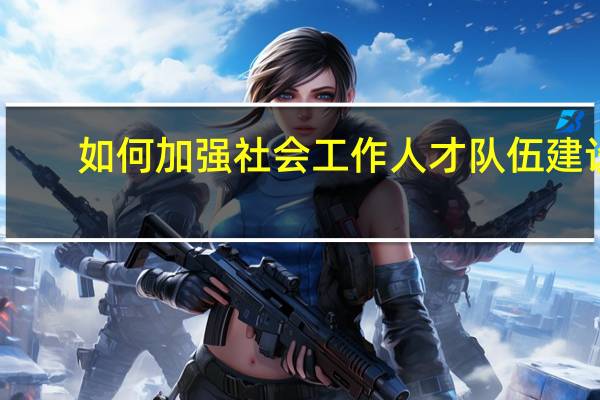 如何加强社会工作人才队伍建设