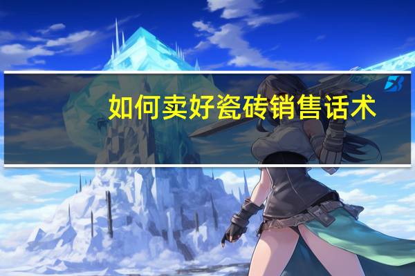 如何卖好瓷砖销售话术