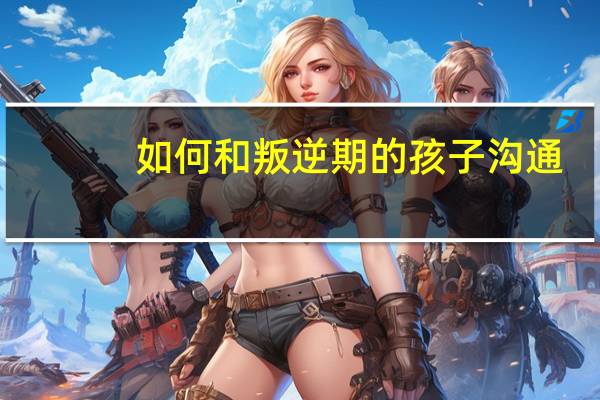 如何和叛逆期的孩子沟通