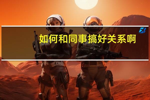如何和同事搞好关系啊？