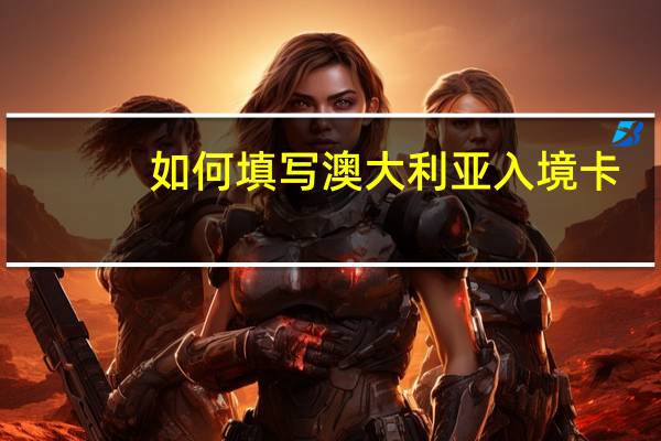 如何填写澳大利亚入境卡