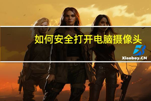 如何安全打开电脑摄像头