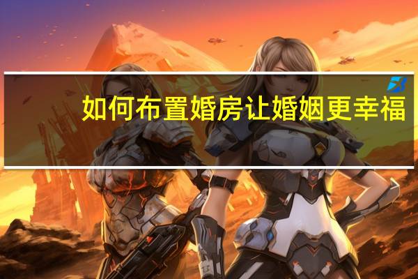 如何布置婚房让婚姻更幸福