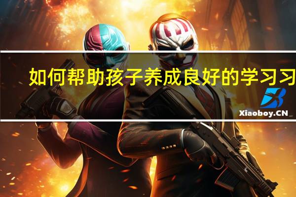 如何帮助孩子养成良好的学习习惯