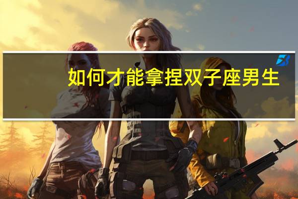 如何才能拿捏双子座男生