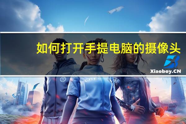 如何打开手提电脑的摄像头