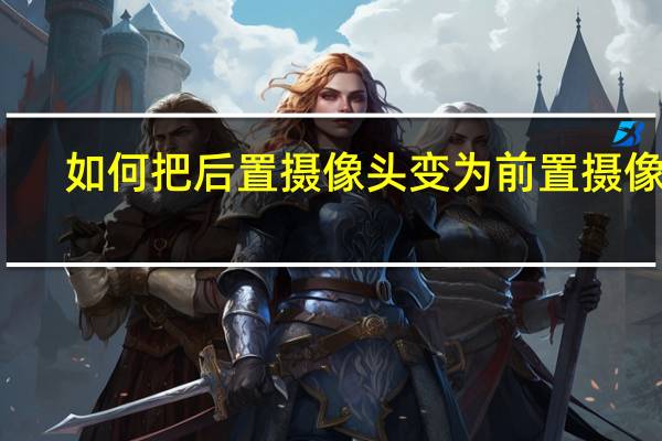如何把后置摄像头变为前置摄像头