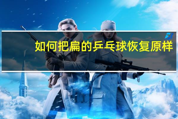 如何把扁的乒乓球恢复原样