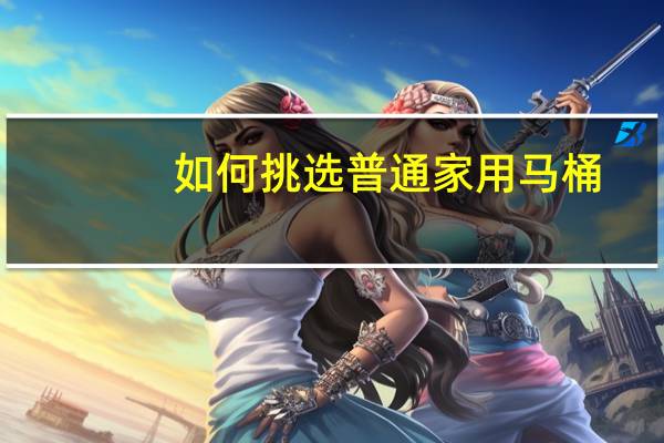 如何挑选普通家用马桶