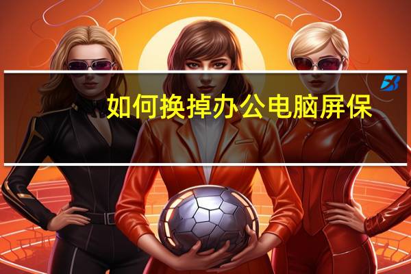 如何换掉办公电脑屏保